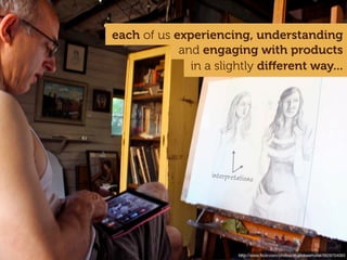 each of us experiencing, understanding
            and engaging with products
              in a slightly diﬀerent way...




                  interpretations




                           http://www.ﬂickr.com/photos/studiobeerhorst/5929704093
 