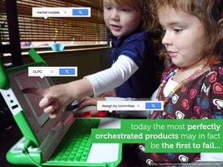 mental models




OLPC




                  design by committee




                          today the most perfectly
                 orchestrated products may in fact
                               be the ﬁrst to fail...

                                        http://www.ﬂickr.com/photos/tim_and_selena/5051157647/
 