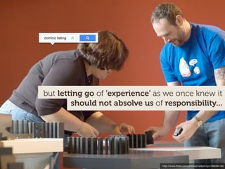 domino falling




but letting go of 'experience' as we once knew it
        should not absolve us of responsibility...




                                 http://www.ﬂickr.com/photos/carbonnyc/466394182
 