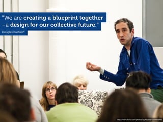 "We are creating a blueprint together
–a design for our collective future."
Douglas Rushkoﬀ




                                        http://www.ﬂickr.com/photos/jaykayess/4294959440
 