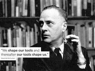 "We shape our tools and
thereafter our tools shape us."
Marshall McLuhan
 