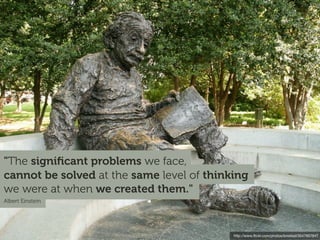 "The signiﬁcant problems we face,
cannot be solved at the same level of thinking
we were at when we created them."
Albert Einstein




                                           http://www.ﬂickr.com/photos/brostad/3547607847
 