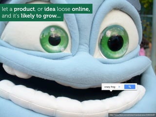 http://www.ﬂickr.com/photos/ricardoalvarez/229045487
and it's likely to grow...
let a product, or idea loose online,
crazy frog
 
