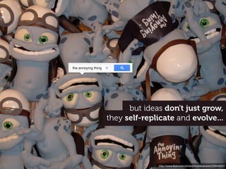 http://www.ﬂickr.com/photos/ricardoalvarez/229046257
they self-replicate and evolve...
but ideas don't just grow,
the annoying thing
 
