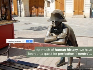http://www.ﬂickr.com/photos/ghewgill/5046616680
been on a quest for perfection + control...
for much of human history, we have
napoleon bonaparte
 