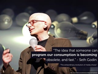http://www.ﬂickr.com/photos/jurvetson/3275235423/
program our consumption is becoming
“The idea that someone can
obsolete, and fast.” - Seth Godin
“The extraordinary revolution of media choice”
 