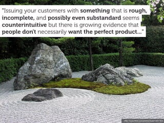 http://www.ﬂickr.com/photos/tiseb/13541804
people don't necessarily want the perfect product..."
counterintuitive but there is growing evidence that
incomplete, and possibly even substandard seems
"Issuing your customers with something that is rough,
 