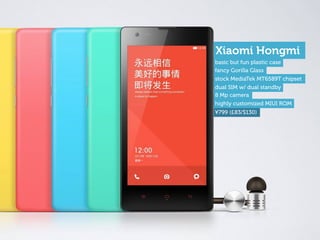 ¥799 (£83/$130)
basic but fun plastic case
stock MediaTek MT6589T chipset
8 Mp camera
dual SIM w/ dual standby
highly customized MIUI ROM
Xiaomi Hongmi
fancy Gorilla Glass
 