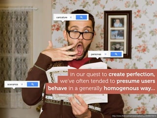 http://www.ﬂickr.com/photos/carbonnyc/2206470413
behave in a generally homogenous way...
we've often tended to presume users
in our quest to create perfection,
caricature
personas
scenarios
 