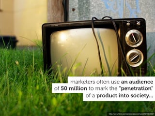 http://www.ﬂickr.com/photos/alexnormand/5913845927
of a product into society...
of 50 million to mark the "penetration"
marketers often use an audience
 
