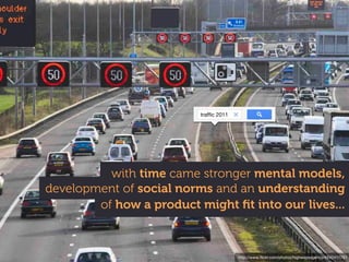 http://www.ﬂickr.com/photos/highwaysagency/4542411761
of how a product might ﬁt into our lives...
development of social norms and an understanding
with time came stronger mental models,
trafﬁc 2011
 