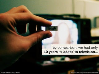 http://www.ﬂickr.com/photos/sarahreido/4566354684
10 years to 'adapt' to television...
by comparison, we had only
Source: ReWired, Larry D. Rosen
 