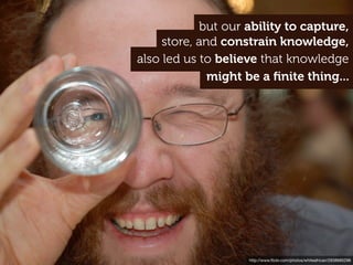 http://www.ﬂickr.com/photos/whiteafrican/2938685296
might be a ﬁnite thing...
also led us to believe that knowledge
store, and constrain knowledge,
but our ability to capture,
 