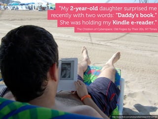 http://www.ﬂickr.com/photos/rafaelrobles/4791344184
She was holding my Kindle e-reader."
recently with two words: "Daddy's book."
"My 2-year-old daughter surprised me
The Children of Cyberspace: Old Fogies by Their 20s, NY Times
 