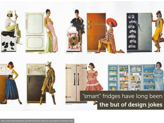 http://www.theconnectivist.com/2013/04/how-smart-do-we-need-our-homes-to-be/
the but of design jokes
“smart” fridges have long been
 