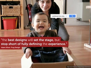 http://www.ﬂickr.com/photos/hodac/2243470147
stop short of fully deﬁning the experience."
"the best designs will set the stage, but
Adam Silver, Frog Design
cardboard box play
 