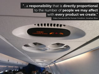 Video Games and the Human Condition, Jonathan Blow
with every product we create."
to the number of people we may aﬀect
"...a responsibility that is directly proportional
 