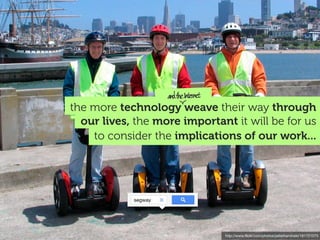 http://www.ﬂickr.com/photos/peterkaminski/181721075
to consider the implications of our work...
our lives, the more important it will be for us
the more technology weave their way through
andtheInternet
segway
 