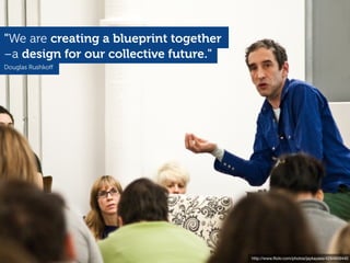 http://www.ﬂickr.com/photos/jaykayess/4294959440
Douglas Rushkoﬀ
–a design for our collective future."
"We are creating a blueprint together
 