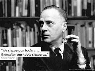 http://www.ﬂickr.com/photos/ghewgill/5046616680
Marshall McLuhan
thereafter our tools shape us."
"We shape our tools and
 