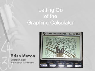 Letting Go
of the
Graphing Calculator
Brian Macon
Valencia College
Professor of Mathematics
 