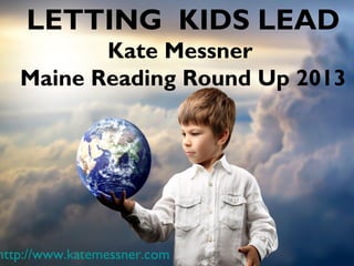 LETTING KIDS LEAD
          Kate Messner
   Maine Reading Round Up 2013




http://www.katemessner.com
 