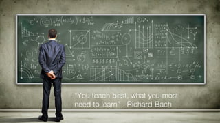 1
“You teach best, what you most
need to learn” - Richard Bach
 