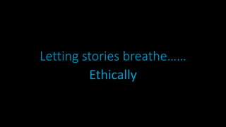 Letting stories breathe……
Ethically
 
