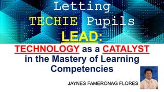 Letting
TECHIE Pupils
LEAD:
TECHNOLOGY as a CATALYST
in the Mastery of Learning
Competencies
JAYNES FAMERONAG FLORES
 