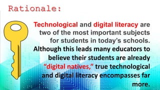 Technological and digital literacy are
two of the most important subjects
for students in today’s schools.
Although this leads many educators to
believe their students are already
“digital natives,” true technological
and digital literacy encompasses far
more.
 