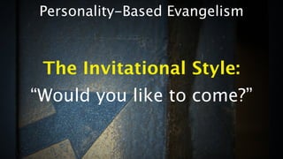 Personality-Based Evangelism



 The Invitational Style:
“Would you like to come?”
 