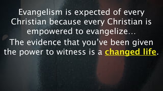 Evangelism is expected of every
  Christian because every Christian is
      empowered to evangelize…
 The evidence that you’ve been given
the power to witness is a changed life.
 