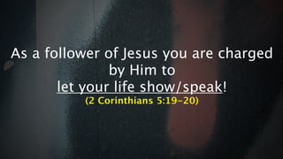 As a follower of Jesus you are charged
               by Him to
       let your life show/speak!
          (2 Corinthians 5:19-20)
 