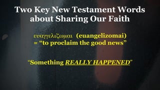 Two Key New Testament Words
   about Sharing Our Faith

   ευαγγελιζωµαι (euangelizomai)
   = “to proclaim the good news”


  “Something REALLY HAPPENED”
 