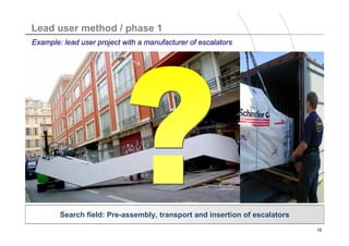 Titelmasterformat durch Klicken bearbeiten
Lead user method / phase 1
Example: lead user project with a manufacturer of escalators




        Search field: Pre-assembly, transport and insertion of escalators
                                                                            15
 