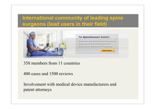 International community of leading spine
surgeons (lead users in their field)




358 members from 11 countries

400 cases and 1500 reviews

Involvement with medical device manufacturers and
patent attorneys
 