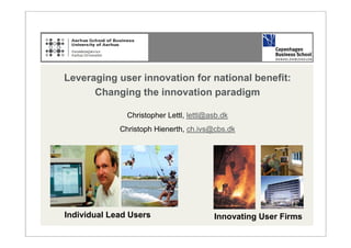Leveraging user innovation for national benefit:
      Changing the innovation paradigm

               Christopher Lettl, lettl@asb.dk
             Christoph Hienerth, ch.ivs@cbs.dk




Individual Lead Users                    Innovating User Firms
 