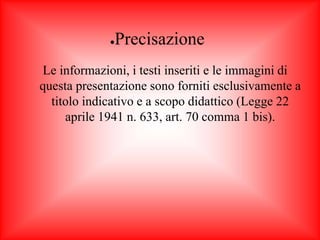 ●Precisazione 
Le informazioni, i testi inseriti e le immagini di 
questa presentazione sono forniti esclusivamente a 
titolo indicativo e a scopo didattico (Legge 22 
aprile 1941 n. 633, art. 70 comma 1 bis). 
