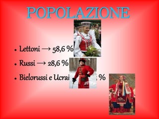 POPOLAZIONE 
● Lettoni → 58,6 % 
● Russi → 28,6 % 
● Bielorussi e Ucraini → 6,5 % 
 