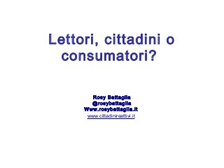 Lettori, cittadini o
consumatori?
Rosy Battaglia
@rosybattaglia
Www.rosybattaglia.it
www.cittadinireattivi.it
 