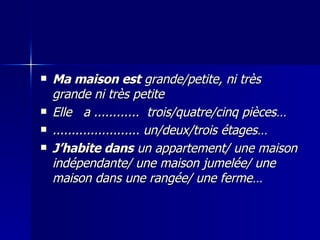 Ma maison est  grande/petite, ni très grande ni très petite Elle  a ............  trois/quatre/cinq pièces…  ....................... un/deux/trois étages…  J’habite dans  un appartement/ une maison indépendante/ une maison jumelée/ une maison dans une rangée/ une ferme… 
