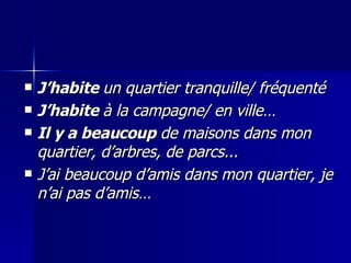 J’habite  un quartier tranquille/ fréquenté  J’habite  à la campagne/ en ville…  Il y a beaucoup  de maisons dans mon quartier, d’arbres, de parcs... J’ai beaucoup d’amis dans mon quartier, je n’ai pas d’amis… 