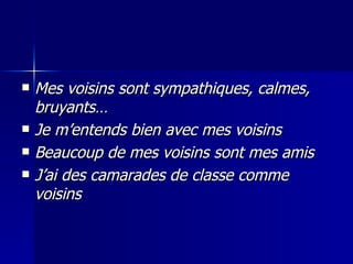 Mes voisins sont sympathiques, calmes, bruyants… Je m’entends bien avec mes voisins Beaucoup de mes voisins sont mes amis J’ai des camarades de classe comme voisins 
