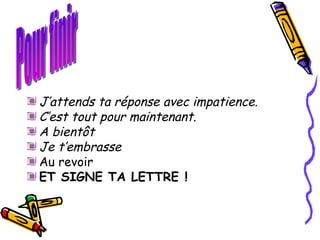 J’attends ta réponse avec impatience.  C’est tout pour maintenant. A bientôt Je t’embrasse Au revoir ET SIGNE TA LETTRE ! Pour finir 