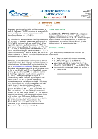 La lettre trimestrielle de
MERCATOR
no 1 - Avril 2001 p11
CNES
CNRS/INSU
IFREMER
IRD
METEO-FRANCE
SHOM
La campagne POMME
(fin)
Le courant des Açores pénètre plus profondément dans le
glofe de Cadix dans POMME. Au niveau de la mésoéchelle,
on retrouve bien des structures communes comme le
tourbillon cyclonique vers 19°O-42°N.
Il y a toutefois des petites différences dans le positionnement
des structures, et aussi dans leurs formes : les tourbillons de
MERCATOR sont plus "rond" que dans POMME. Si l'on
regarde les trajectoires des flotteurs autour du 3-7-01, on
peut voir un bon accord autour des cyclones vers 19°O-42°N
et 17°O-39°N, et des anticyclones vers 18°O-43°N et 19°O-
44°N. Les déplacements plus réduits (16°O-45°N, 22°O-47°
N) correspondent moins. L'analyse MERCATOR du 28-3-01
est en accord avec les flotteurs, exception faite du mystérieux
rebroussement vers 23°O-47°N...
En résumé, la concordance entre les analyses et les dérives
sont souvent bonnes. Ceci s'explique vraisemblablement par
un faible courant moyen (inconnue majeure du système) et
par un cisaillement vertical modeste. Dans ces conditions,
l'altimétrie satellitale est très corrélée avec le courant à 400m,
et elle est bien décodée par PSY1-v1. Toutefois, il convient
de noter que les vitesses de PSY1-v1 sont sous-estimées
(~10cm/s) par rapport aux pseudo-vitesses des dérives
(~13cm/s). Cela s'explique plus par les rayons de
decorrélation (~300km dans cette région) imposés dans
l'analyse MERCATOR/PSY1-v1 des observations
altimétriques, que par la résolution du modèle (~30km dans
cette région). Ces rayons sont davantage adaptés au large
signal stérique (cycle saisonnier) qu'au fin signal
mésoéchelle. Les structures de 2° (~150km) sont bien
présents dans l'analyse PSY1-v1, mais les structures plus
fines sont atténuées. Cette difficulté de l'assimilation en
univarié (un seul mode analysé dans PSY1-v1) est inhérente
à l'utilisation conjointe d'une unique observation (le niveau
de la mer) qui est en fait le cumul de phénomènes de
différentes échelles, avec une seule fonction de corrélation.
Les évolutions multivariées de l'assimilation dans
MERCATOR autoriseront différentes fonctions de
corrélation, ce qui permettra de résoudre naturellement
l'atténuation des fines structures mésoéchelle.
Pour conclure
Les SURDRIFTs, MARVORs et PROVORs sont de toute
évidence extrêmement précieux pour régler les futures
systèmes d'assimilation de MERCATOR. Une validation plus
fine des courants reste encore à réaliser, de même que la
validation de la structure thermohaline avec les sections
hydrographiques de la campagne POMME...
Remerciements
Nous remercions les équipes qui nous ont fourni les
observations :
l le LPO (IFREMER/UBO) pour les MARVORs,
l le CMO (SHOM) pour les SURDRIFTs
l CORIOLIS (IFREMER, CNRS-INSU, METEO-
FRANCE, CNES, IRD, IFRTP) pour les PROVORs
l les équipes des campagnes POMME sur l'Atalante et
le D'Entrecastaux.
 