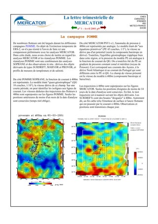 La lettre trimestrielle de
MERCATOR
no 1 - Avril 2001 p9
CNES
CNRS/INSU
IFREMER
IRD
METEO-FRANCE
SHOM
La campagne POMME
De nombreux flotteurs ont été largués durant les différentes
campagnes POMME. En dépit de l'extinction temporaire de
ERS-2, on n'a pas résisté à l'envie de faire ici une
comparaison préliminaire avec les analyses MERCATOR.
Dans cette étude, nous avons choisi de mettre en regard les
analyses MERCATOR et les réanalyses POMME. Les
réanalyses POMME sont une combinaison des analyses
SOPRANE et des observations in situ : dérives des objets
dérivants de types SURDRIFT, MARVOR et PROVOR, et
profils de mesures de température et de salinité.
Du côté POMME/SOPRANE, la fonction de courant à 400m
est représentée. Le modèle étant "quasi-géostrophique" (QG
10 couches, 1/10°), la vitesse dérive de ce champ. Sur une
courte période, on peut identifier les isolignes aux lignes de
courant. Les vitesses déduites des trajectoires des flotteurs à
400m sont superposées sur les figures POMME. Seules les
positions antérieures de moins d'un mois de la date d'analyse
sont consevées (temps réel oblige) .
Du côté MERCATOR/PSY1-v1, l'anomalie de pression à
400m est représentée par analogie. Le modèle étant dit "aux
équations primitives" (PE 43 couches, 1/3°), la vitesse ne
dérive pas d'un potentiel (seule la composante barotrope en
dérive). Toutefois, l'équilibre géostrophique s'applique bien
dans cette région, et la pression du modèle PE est analogue à
la fonction de courant du QG. On a toutefois ôté du PE un
gradient de pression constant zonal et méridien (noyau de
Poisson). Ceci correspond aux courants des Açores, à la
dérive Nord Atlantique et au courant du Portugal qui sont
différents entre le PE et QG. Le champ de vitesse présenté
est la vitesse du modèle à 400m (composante barotrope et
barocline).
Les trajectoires à 400m sont superposées sur les figures
MERCATOR. Seules les positions éloignées de moins de 14
jours de la date d'analyse sont consevées. En fait, le mot
trajectoire est à nuancer suivant les objets dérivants. Les
SURDRIFTs sont des bouées "droguées" à 400m. Autrement
dit, un fin cable relie l'émetteur de surface à l'ancre flottante
qui est poussée par le courant à 400m. Observations et
positions sont transmises chaque jour.
 