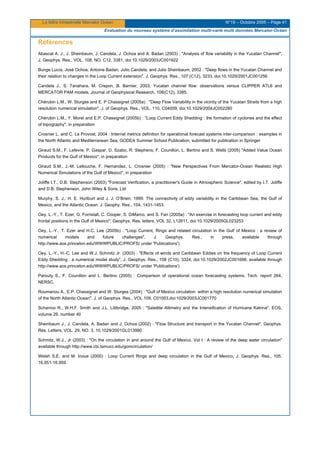 La lettre trimestrielle Mercator Océan N°19 – Octobre 2005 – Page 41
Evaluation du nouveau système d’assimilation multi-varié multi données Mercator-Océan
Références
Abascal A. J., J. Sheinbaum, J. Candela, J. Ochoa and A. Badan (2003) ; "Analysis of flow variability in the Yucatan Channel",
J. Geophys. Res., VOL. 108, NO. C12, 3381, doi:10.1029/2003JC001922
Bunge Lucía, José Ochoa, Antoine Badan, Julio Candela, and Julio Sheinbaum, 2002 : "Deep flows in the Yucatan Channel and
their relation to changes in the Loop Current extension", J. Geophys. Res., 107 (C12), 3233, doi:10.1029/2001JC001256
Candela J., S. Tanahara, M. Crepon, B. Barnier, 2003, Yucatan channel flow: observations versus CLIPPER ATL6 and
MERCATOR PAM models, Journal of Geophysical Research, 108(C12), 3385.
Chérubin L.M., W. Sturges and E. P Chassignet (2005a) : "Deep Flow Variability in the vicinity of the Yucatan Straits from a high
resolution numerical simulation", J. of Geophys. Res., VOL. 110, C04009, doi:10.1029/2004JC002280
Chérubin L.M., Y. Morel and E.P. Chassignet (2005b) : "Loop Current Eddy Shedding : the formation of cyclones and the effect
of topography", in preparation
Crosnier L. and C. Le Provost, 2004 : Internal metrics definition for operational forecast systems inter-comparison : examples in
the North Atlantic and Mediterranean Sea, GODEA Summer School Publication, submitted for publication in Springer
Giraud S.M., F. Lefevre, P. Gaspar, D. Szabo, R. Stephens, F. Counillon, L. Bertino and S. Wells (2005) "Added Value Ocean
Products for the Gulf of Mexico", in preparation
Giraud S.M., J.-M. Lellouche, F. Hernandez, L. Crosnier (2005) : "New Perspectives From Mercator-Ocean Realistic High
Numerical Simulations of the Gulf of Mexico", in preparation
Joliffe I.T., D.B. Stephenson (2003) "Forecast Verification, a practitioner's Guide in Atmospheric Science", edited by I.T. Joliffe
and D.B. Stephenson, John Wiley & Sons, Ltd
Murphy, S. J., H. E. Hurlburt and J. J. O’Brien, 1999. The connectivity of eddy variability in the Caribbean Sea, the Gulf of
Mexico, and the Atlantic Ocean. J. Geophy. Res., 104, 1431-1453.
Oey, L.-Y., T. Ezer, G. Forristall, C. Cooper, S. DiMarco, and S. Fan (2005a) : "An exercise in forecasting loop current and eddy
frontal positions in the Gulf of Mexico", Geophys. Res. letters, VOL 32, L12611, doi:10.1029/2005GL023253
Oey, L.-Y., T. Ezer and H.C. Lee (2005b) : "Loop Current, Rings and related circulation in the Gulf of Mexico : a review of
numerical models and future challenges", J. Geophys. Res., in press, available through
http://www.aos.princeton.edu/WWWPUBLIC/PROFS/ under 'Publications')
Oey, L.-Y., H.-C. Lee and W.J. Schmitz Jr. (2003) : "Effects of winds and Caribbean Eddies on the frequency of Loop Current
Eddy Shedding : a numerical model study", J. Geophys. Res., 108 (C10), 3324, doi:10.1029/2002JC001698, available through
http://www.aos.princeton.edu/WWWPUBLIC/PROFS/ under 'Publications')
Parouty S., F. Counillon and L. Bertino (2005) : Comparison of operational ocean forecasting systems, Tech. report 264,
NERSC.
Roumanou A., E.P. Chassignet and W. Sturges (2004) : "Gulf of Mexico circulation within a high resolution numerical simulation
of the North Atlantic Ocean", J. of Geophys. Res., VOL 109, C01003,doi:1029/2003JC001770
Scharroo R., W.H.F. Smith and J.L. Lillibridge, 2005 : "Satellite Altimetry and the Intensification of Hurricane Katrina", EOS,
volume 26, number 40
Sheinbaum J., J. Candela, A. Badan and J. Ochoa (2002) : "Flow Structure and transport in the Yucatan Channel", Geophys.
Res. Letters, VOL. 29, NO. 3, 10.1029/2001GL013990
Schmitz, W.J., Jr (2003) : "On the circulation in and around the Gulf of Mexico. Vol I : A review of the deep water circulation"
available through http://www.cbi.tamucc.edu/gomcirculation/
Welsh S.E. and M. Inoue (2000) : Loop Current Rings and deep circulation in the Gulf of Mexico, J. Geophys. Res., 105,
16,951-16,959.
 