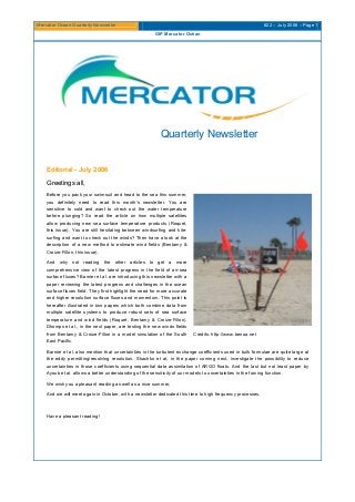 Mercator Ocean Quarterly Newsletter #22 – July 2006 – Page 1
GIP Mercator Océan
Quarterly Newsletter
Editorial - July 2006
Greetings all,
Before you pack your swimsuit and head to the sea this summer,
you definitely need to read this month’s newsletter. You are
sensitive to cold and want to check out the water temperature
before plunging? So read the article on how multiple satellites
allow producing new sea surface temperature products (Roquet,
this issue). You are still hesitating between windsurfing and kite-
surfing and want to check out the winds? Then have a look at the
description of a new method to estimate wind fields (Bentamy &
Croize-Fillon, this issue).
And why not reading the other articles to get a more
comprehensive view of the latest progress in the field of air-sea
surface fluxes? Barnier et al. are introducing this newsletter with a
paper reviewing the latest progress and challenges in the ocean
surface fluxes field. They first highlight the need for more accurate
and higher resolution surface fluxes and momentum. This point is
hereafter illustrated in two papers which both combine data from
multiple satellite systems to produce robust sets of sea surface
temperature and wind fields (Roquet, Bentamy & Croize-Fillon).
Dhomps et al., in the next paper, are testing the new winds fields
from Bentamy & Croize-Fillon in a model simulation of the South
East Pacific.
Credits: http://www.benoa.net
Barnier et al. also mention that uncertainties in the turbulent exchange coefficients used in bulk formulae are quite large at
the eddy permitting/resolving resolution. Skachko et al, in the paper coming next, investigate the possibility to reduce
uncertainties in those coefficients using sequential data assimilation of ARGO floats. And the last but not least paper by
Ayoub et al. allows a better understanding of the sensitivity of our models to uncertainties in the forcing function.
We wish you a pleasant reading as well as a nice summer,
And we will meet again in October, with a newsletter dedicated this time to high frequency processes.
Have a pleasant reading!
 