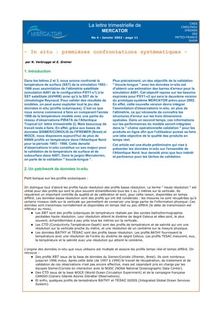 La lettre trimestrielle de
MERCATOR
No 4 - Janvier 2002 - page 11
CNES
CNRS/INSU
IFREMER
IRD
METEO-FRANCE
SHOM
- In situ : premières confrontations systématiques -
par N. Verbrugge et E. Greiner
1. Introduction
2. Un patchwork de données in-situ
Petit lexique sur les profils océaniques :
On distingue tout d'abord les profils haute résolution des profils basse résolution. Le terme " haute résolution " est
utilisé pour des profils qui sont le plus souvent échantillonnés tous les 1 ou 2 mètres sur la verticale. Ils
requièrent un important contrôle de qualité et de calibration et sont, pour cette raison, disponibles en temps
différé. Les données basse résolution sont des profils qui ont été condensés : les mesures ne sont récupérées qu'à
certains niveaux clefs sur la verticale qui permettent de conserver une large partie de l'information physique. Ces
données sont transmises normalement et disponibles en temps réel ou peu différé (le délai de transmission est
inférieur au mois).
l Les XBT sont des profils océaniques de température réalisés par des sondes bathythermographes
perdables haute résolution. Leur résolution atteint le dixième de degré Celsius et elles sont, le plus
souvent, échantillonnées à peu près tous les mètres sur la verticale.
l Les CTD (Conductivity-Température-Depth) sont des profils de température et de salinité qui ont une
résolution sur la verticale proche du mètre, et une résolution de un centième sur la mesure physique.
l Les données BATHY et TESAC sont des profils basse résolution. Les profils BATHY fournissent la
température avec une résolution de l'ordre du dixième de degré Celsius. Les profils TESAC mesurent, eux,
la température et la salinité avec une résolution qui atteint le centième.
L'origine des données in-situ que nous utilisons est multiple et associe les profils temps réel et temps différé. On
retrouve :
l Des profils XBT issus de la base de données du Sismer/Coriolis (Ifremer, Brest). Ils sont nombreux
jusqu'en 1996 inclus. Après cette date (de 1997 à 1999) le travail de récupération, de traitement et de
validation de ces observations n'est pas encore effective, mais est cependant pris en charge par les
équipes Sismer/Coriolis en interaction avec le NODC (NOAA National Oceanographic Data Center).
l Des CTD issus de la base WOCE (World Ocean Circulation Experiment) et de la campagne française
CANIGO (Canary Islands Azores Gibraltar Observations).
l Et enfin, quelques profils de température BATHY et TESAC IGOSS (Integrated Global Ocean Services
System).
Dans les lettres 2 et 3, nous avions confronté la
température de surface (SST) de la simulation 1993 -
1998 avec assimilation de l'altimétrie satellitale
(simulation A001 de le configuration PSY1-v1) à la
SST satellitale (AVHRR) ainsi qu'à la SST de la
climatologie Reynaud. Pour valider des résultats de
modèles, on peut aussi exploiter tout le jeu des
données in-situ (profils océaniques). C'est ce que
nous avions commencé à faire en comparant l'année
1998 de la température modèle avec une partie du
réseau d'observations PIRATA de l'Atlantique
Tropical (cf. lettre trimestrielle 2). Mais beaucoup de
travail reste à faire. En effet, grâce aux bases de
données SISMER/CORIOLIS de l'IFREMER (Brest) et
WOCE, nous disposons aujourd'hui de plus de
60000 profils en température dans l'Atlantique Nord
pour la période 1993 - 1998. Cette densité
d'observations in-situ constitue un axe majeur pour
la validation de la température de surface et de
subsurface dans A001. Dans le jargon Mercatorien,
on parle de la validation " boucle-longue ".
Plus précisément, un des objectifs de la validation
" boucle-longue " avec les données in-situ est
d'obtenir une estimation des barres d'erreur pour la
simulation A001. Cet objectif repose sur les besoins
exprimés pour PSY1-v2 qui sera la deuxième version
du prototype système MERCATOR prévu pour 2002.
En effet, cette nouvelle version devra intégrer
l'assimilation d'observations in-situ, en plus de
l'altimétrie, ce qui nécessite de connaître les
structures d'erreur sur les trois dimensions
spatiales. Dans un second temps, ces informations
sur les performances du modèle seront intégrées
dans la " chaîne opérationnelle validation " pour les
produits en ligne afin que l'utilisateur puisse se faire
une idée objective de la qualité des produits en
temps réel.
Cet article est une étude préliminaire qui vise à
présenter les données in-situ sur l'ensemble de
l'Atlantique Nord, leur densité ainsi que leur intérêt
et pertinence pour les tâches de validation.
 