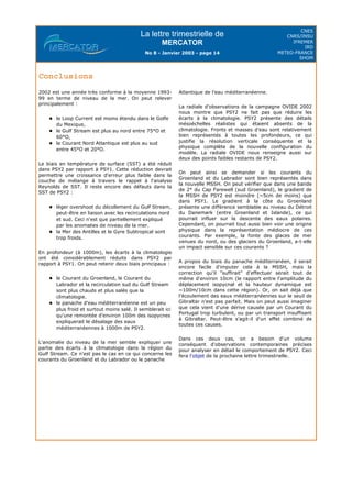La lettre trimestrielle de
MERCATOR
No 8 - Janvier 2003 - page 14
CNES
CNRS/INSU
IFREMER
IRD
METEO-FRANCE
SHOM
Conclusions
2002 est une année très conforme à la moyenne 1993-
99 en terme de niveau de la mer. On peut relever
principalement :
le Loop Current est moins étendu dans le Golfe
du Mexique,
le Gulf Stream est plus au nord entre 75°O et
60°O,
le Courant Nord Atlantique est plus au sud
entre 45°O et 20°O.
Le biais en température de surface (SST) a été réduit
dans PSY2 par rapport à PSY1. Cette réduction devrait
permettre une croissance d'erreur plus faible dans la
couche de mélange à travers le rappel à l'analyse
Reynolds de SST. Il reste encore des défauts dans la
SST de PSY2 :
léger overshoot du décollement du Gulf Stream,
peut-être en liaison avec les recirculations nord
et sud. Ceci n'est que partiellement expliqué
par les anomalies de niveau de la mer.
la Mer des Antilles et le Gyre Subtropical sont
trop froids.
En profondeur (à 1000m), les écarts à la climatologie
ont été considérablement réduits dans PSY2 par
rapport à PSY1. On peut retenir deux biais principaux :
le Courant du Groenland, le Courant du
Labrador et la recirculation sud du Gulf Stream
sont plus chauds et plus salés que la
climatologie.
le panache d'eau méditerranéenne est un peu
plus froid et surtout moins salé. Il semblerait ici
qu'une remontée d'environ 100m des isopycnes
expliquerait le désalage des eaux
méditerranéennes à 1000m de PSY2.
L'anomalie du niveau de la mer semble expliquer une
partie des écarts à la climatologie dans la région du
Gulf Stream. Ce n'est pas le cas en ce qui concerne les
courants du Groenland et du Labrador ou le panache
Atlantique de l'eau méditerranéenne.
La radiale d'observations de la campagne OVIDE 2002
nous montre que PSY2 ne fait pas que réduire les
écarts à la climatologie. PSY2 présente des détails
mésoéchelles réalistes qui étaient absents de la
climatologie. Fronts et masses d'eau sont relativement
bien représentés à toutes les profondeurs, ce qui
justifie la résolution verticale conséquente et la
physique complète de la nouvelle configuration du
modèle. La radiale OVIDE nous renseigne aussi sur
deux des points faibles restants de PSY2.
On peut ainsi se demander si les courants du
Groenland et du Labrador sont bien représentés dans
la nouvelle MSSH. On peut vérifier que dans une bande
de 2° du Cap Farewell (sud Groenland), le gradient de
la MSSH de PSY2 est moindre (~5cm de moins) que
dans PSY1. Le gradient à la côte du Groenland
présente une différence semblable au niveau du Détroit
du Danemark (entre Groenland et Islande), ce qui
pourrait influer sur la descente des eaux polaires.
Cependant, on pourrait tout aussi bien voir une origine
physique dans la représentation médiocre de ces
courants. Par exemple, la fonte des glaces de mer
venues du nord, ou des glaciers du Groenland, a-t-elle
un impact sensible sur ces courants ?
A propos du biais du panache méditerranéen, il serait
encore facile d'imputer cela à la MSSH, mais la
correction qu'il "suffirait" d'effectuer serait tout de
même d'environ 10cm (le rapport entre l'amplitude du
déplacement isopycnal et la hauteur dynamique est
~100m/10cm dans cette région). Or, on sait déjà que
l'écoulement des eaux méditerranéennes sur le seuil de
Gibraltar n'est pas parfait. Mais on peut aussi imaginer
que cela vient d'une dérive causée par un Courant du
Portugal trop turbulent, ou par un transport insuffisant
à Gibraltar. Peut-être s'agit-il d'un effet combiné de
toutes ces causes.
Dans ces deux cas, on a besoin d'un volume
conséquent d'observations contemporaines précises
pour analyser en détail le comportement de PSY2. Ceci
fera l'objet de la prochaine lettre trimestrielle.
 